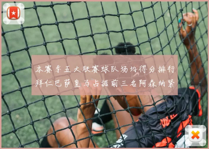 本赛季五大联赛球队场均得分排行拜仁巴萨皇马占据前三名阿森纳紧随其后位列第五