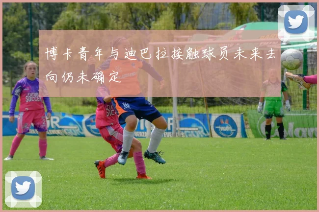 博卡青年与迪巴拉接触球员未来去向仍未确定