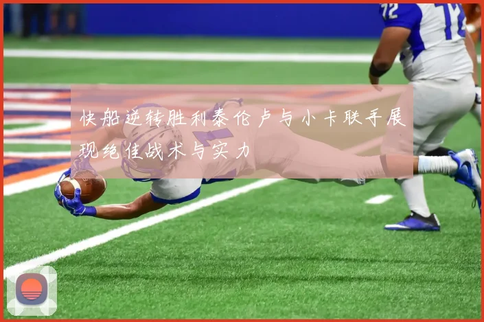 快船逆转胜利泰伦卢与小卡联手展现绝佳战术与实力