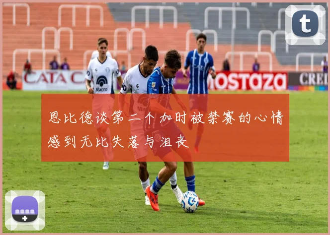 恩比德谈第二个加时被禁赛的心情感到无比失落与沮丧