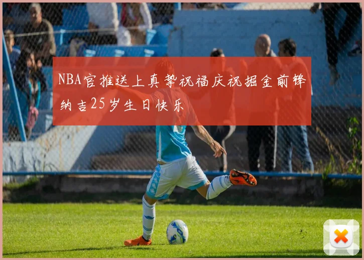 NBA官推送上真挚祝福庆祝掘金前锋纳吉25岁生日快乐