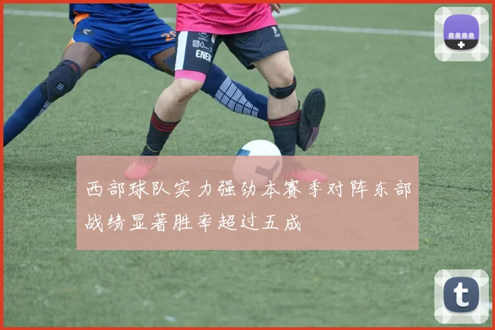 西部球队实力强劲本赛季对阵东部战绩显著胜率超过五成