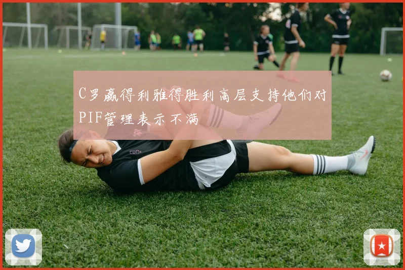 C罗赢得利雅得胜利高层支持他们对PIF管理表示不满