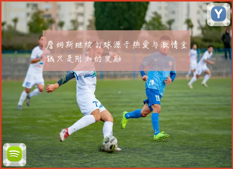 詹姆斯继续打球源于热爱与激情金钱只是附加的奖励