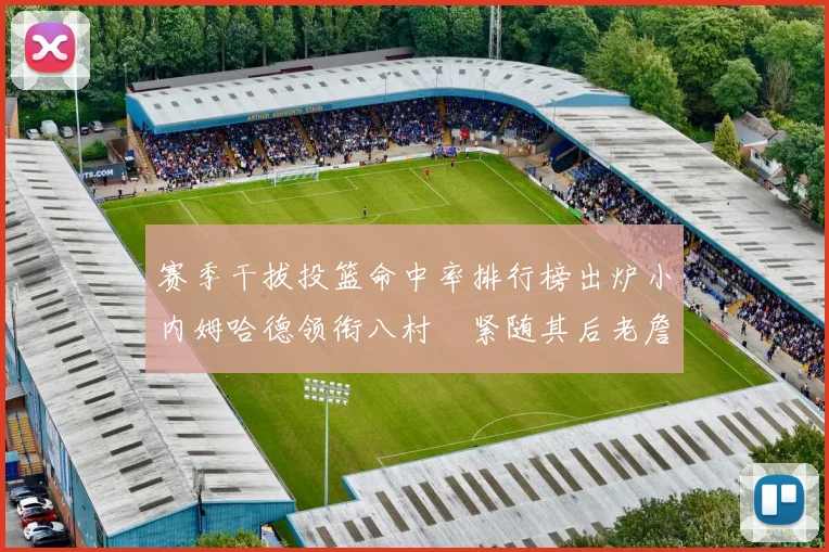 赛季干拔投篮命中率排行榜出炉小内姆哈德领衔八村塁紧随其后老詹稳居前列