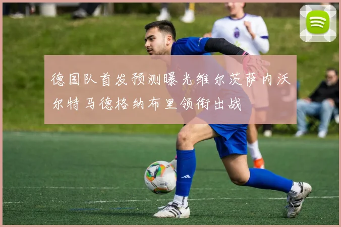德国队首发预测曝光维尔茨萨内沃尔特马德格纳布里领衔出战