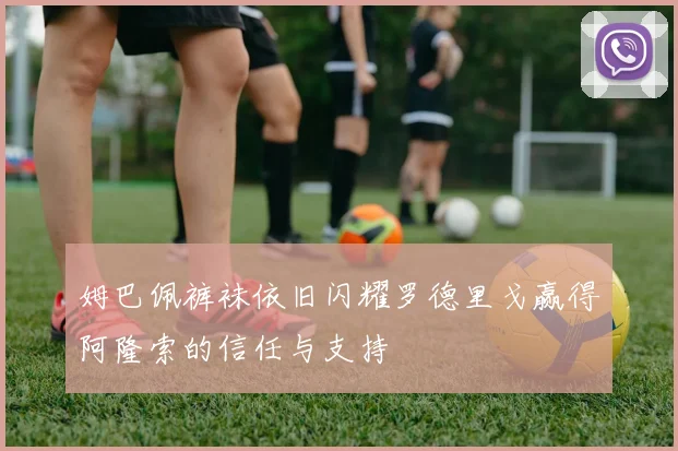 姆巴佩裤袜依旧闪耀罗德里戈赢得阿隆索的信任与支持