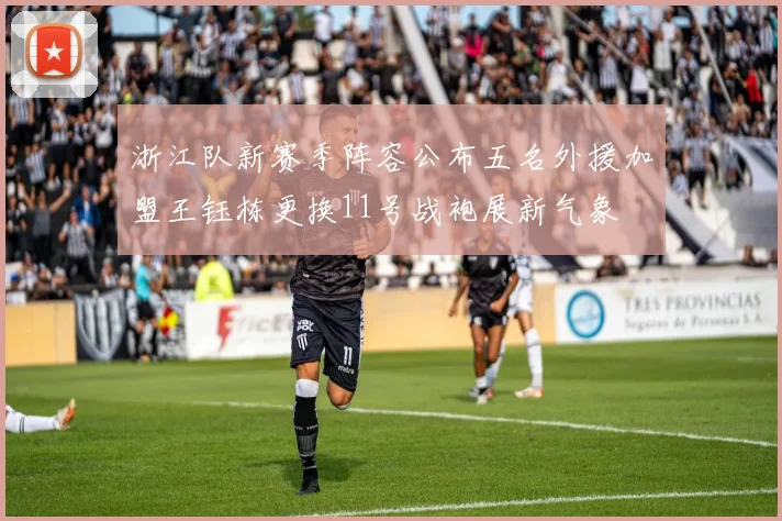 浙江队新赛季阵容公布五名外援加盟王钰栋更换11号战袍展新气象