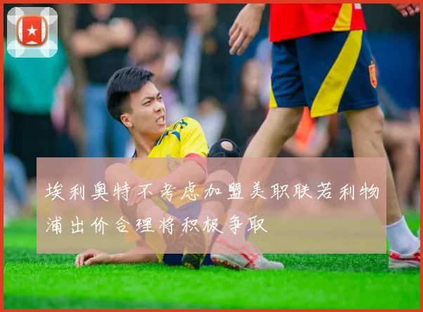 埃利奥特不考虑加盟美职联若利物浦出价合理将积极争取