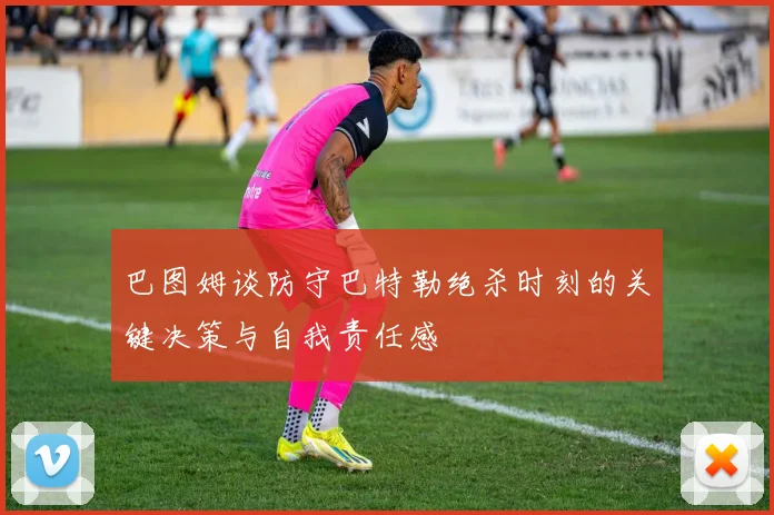 巴图姆谈防守巴特勒绝杀时刻的关键决策与自我责任感
