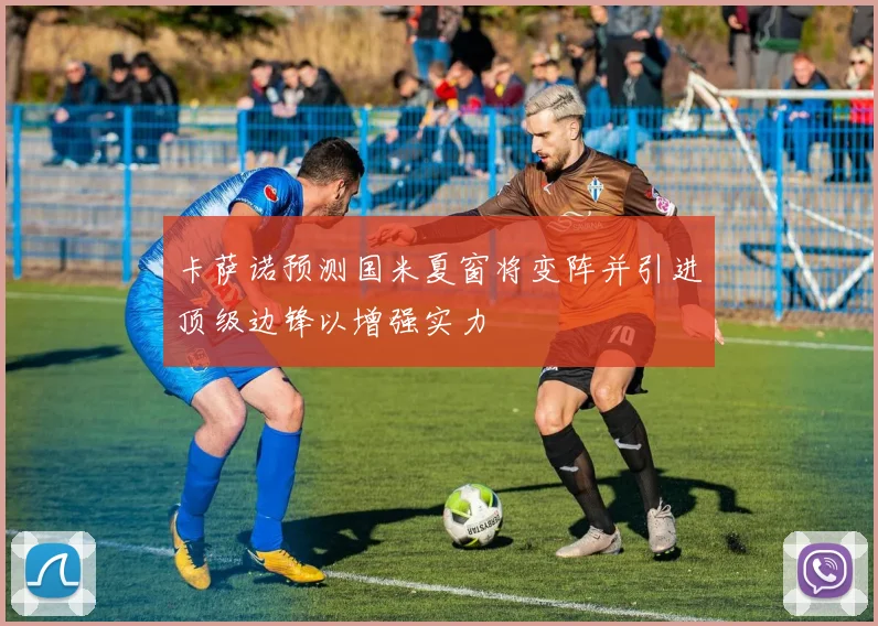 卡萨诺预测国米夏窗将变阵并引进顶级边锋以增强实力