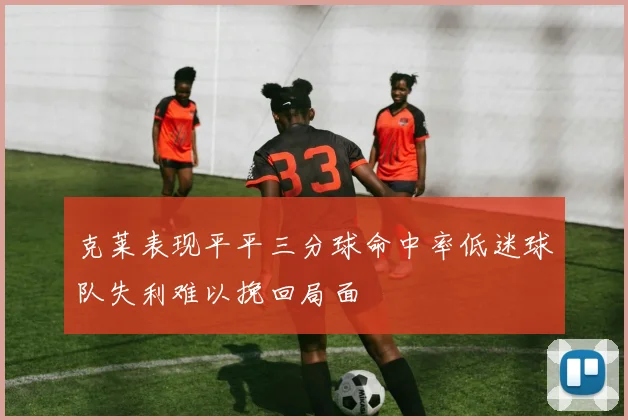克莱表现平平三分球命中率低迷球队失利难以挽回局面