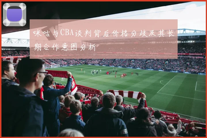 咪咕与CBA谈判背后价格分歧及其长期合作意图分析