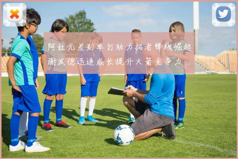 阿杜无差别单打助力拓者锋线崛起谢泼德迅速成长提升火箭竞争力