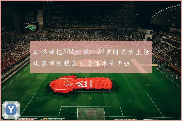 孙悦回忆NBA生涯：24岁时无法上场比赛训练强度让身体承受不住