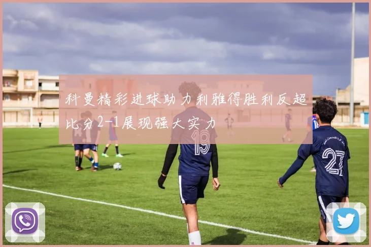 科曼精彩进球助力利雅得胜利反超比分2-1展现强大实力