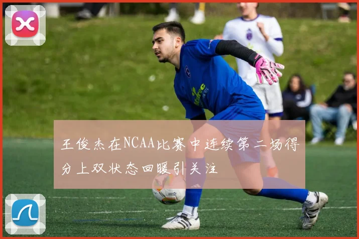 王俊杰在NCAA比赛中连续第二场得分上双状态回暖引关注