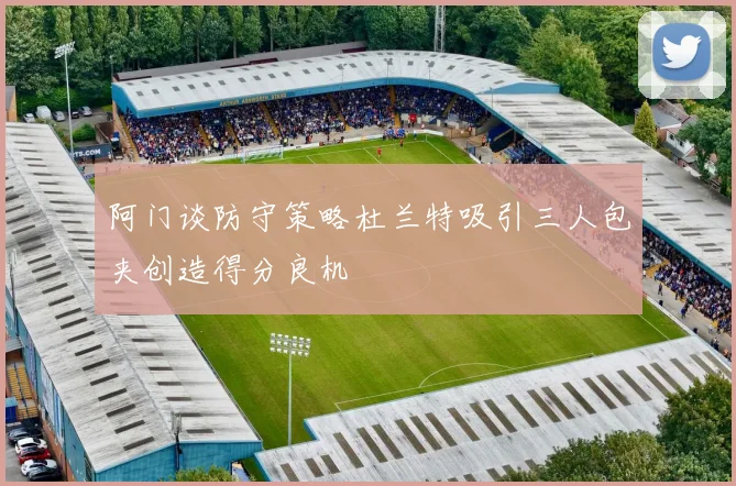 阿门谈防守策略杜兰特吸引三人包夹创造得分良机