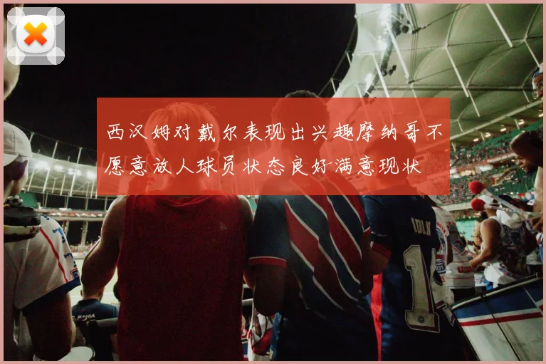 西汉姆对戴尔表现出兴趣摩纳哥不愿意放人球员状态良好满意现状
