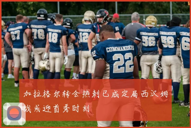 加拉格尔转会热刺已成定局西汉姆战或迎首秀时刻