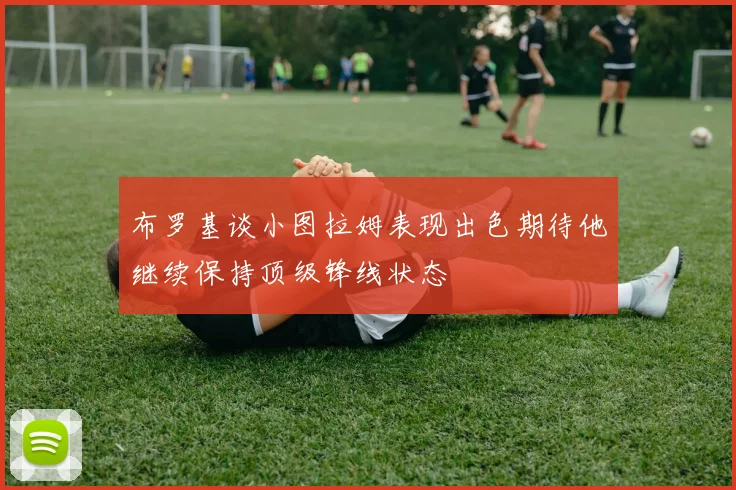 布罗基谈小图拉姆表现出色期待他继续保持顶级锋线状态