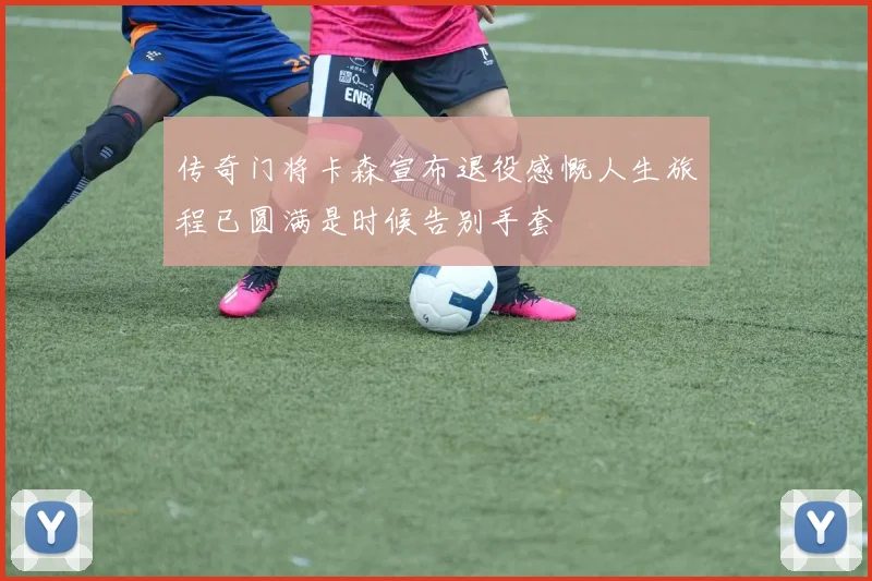 传奇门将卡森宣布退役感慨人生旅程已圆满是时候告别手套