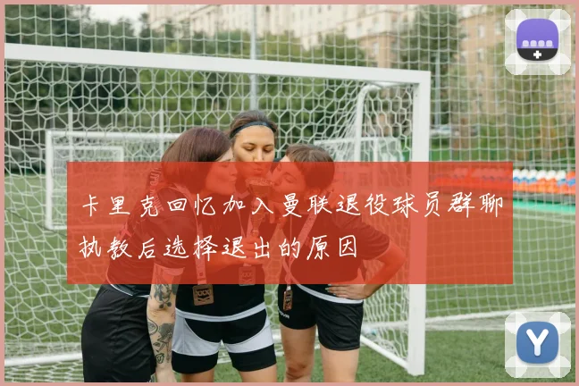卡里克回忆加入曼联退役球员群聊执教后选择退出的原因