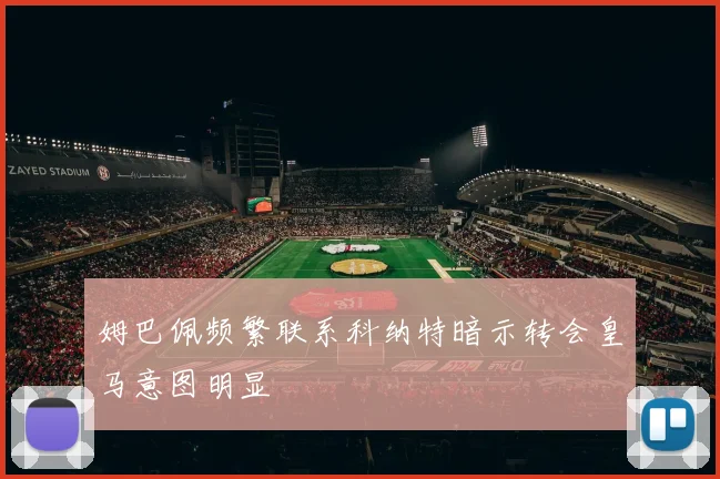 姆巴佩频繁联系科纳特暗示转会皇马意图明显