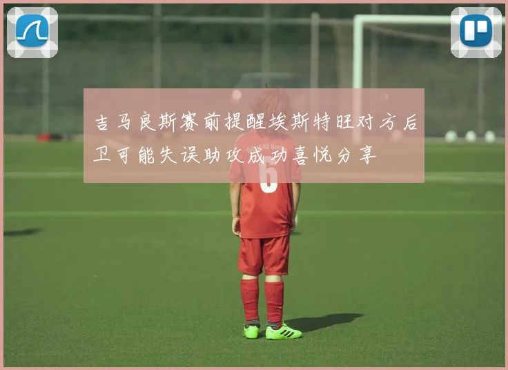 吉马良斯赛前提醒埃斯特旺对方后卫可能失误助攻成功喜悦分享