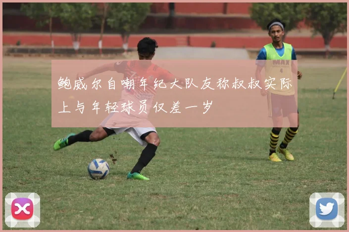 鲍威尔自嘲年纪大队友称叔叔实际上与年轻球员仅差一岁