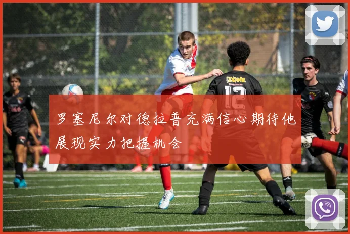 罗塞尼尔对德拉普充满信心期待他展现实力把握机会