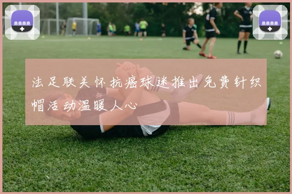 法足联关怀抗癌球迷推出免费针织帽活动温暖人心