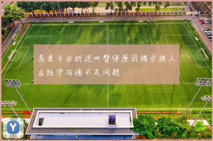 乌度卡分析连叫暂停原因揭示换人后防守沟通不足问题
