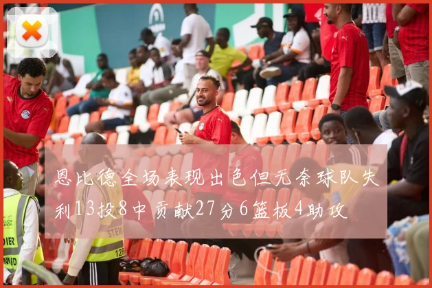 恩比德全场表现出色但无奈球队失利13投8中贡献27分6篮板4助攻