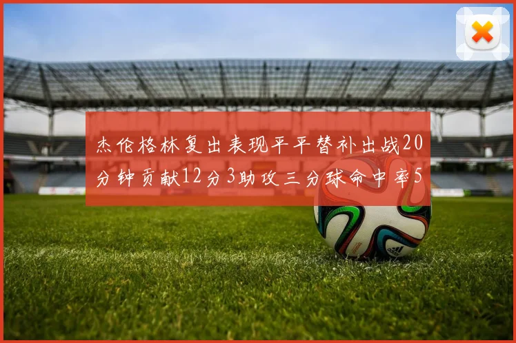 杰伦格林复出表现平平替补出战20分钟贡献12分3助攻三分球命中率50