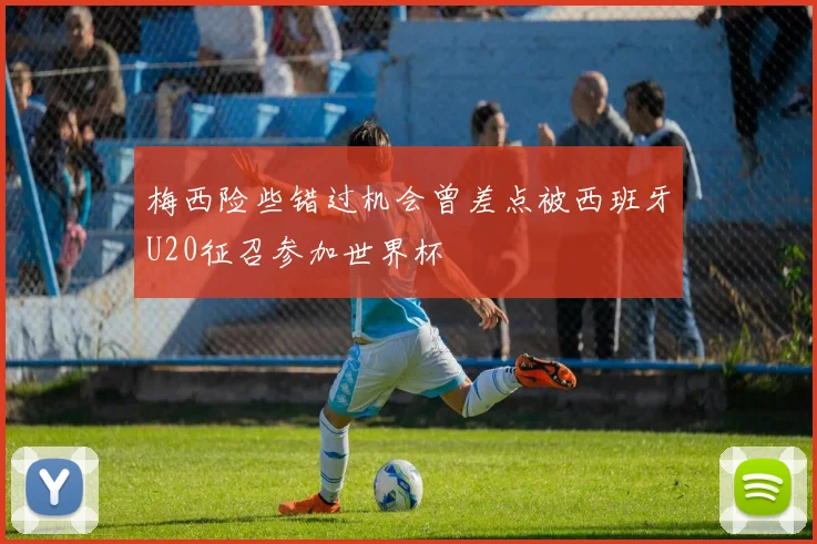 梅西险些错过机会曾差点被西班牙U20征召参加世界杯