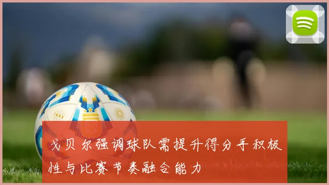 戈贝尔强调球队需提升得分手积极性与比赛节奏融合能力