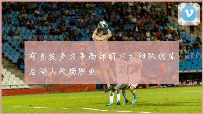 布克发声力争西部前六太阳队仍落后湖人两场胜利