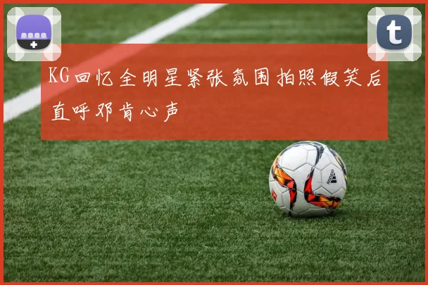 KG回忆全明星紧张氛围拍照假笑后直呼邓肯心声